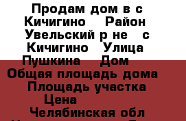 Продам дом в с. Кичигино  › Район ­ Увельский р-не,  с. Кичигино › Улица ­ Пушкина  › Дом ­ 6 › Общая площадь дома ­ 68 › Площадь участка ­ 78 › Цена ­ 1 100 000 - Челябинская обл. Недвижимость » Дома, коттеджи, дачи продажа   